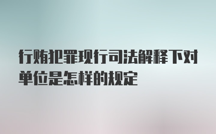 行贿犯罪现行司法解释下对单位是怎样的规定