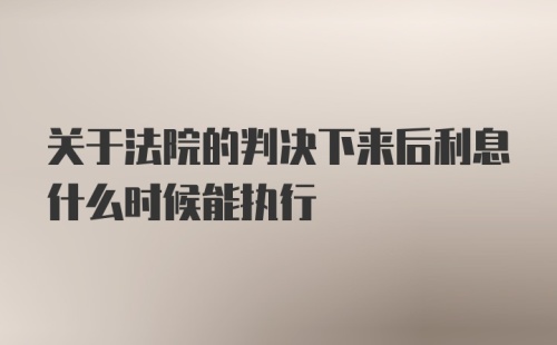 关于法院的判决下来后利息什么时候能执行