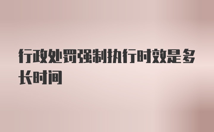 行政处罚强制执行时效是多长时间