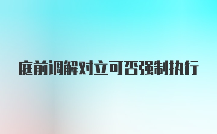 庭前调解对立可否强制执行