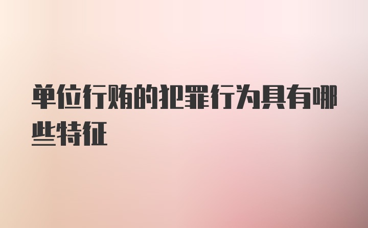 单位行贿的犯罪行为具有哪些特征