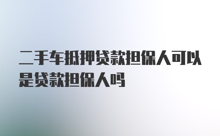 二手车抵押贷款担保人可以是贷款担保人吗