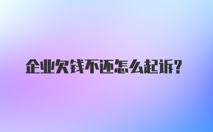 企业欠钱不还怎么起诉？