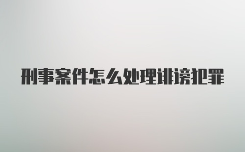 刑事案件怎么处理诽谤犯罪