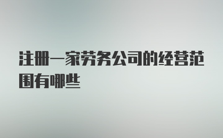 注册一家劳务公司的经营范围有哪些