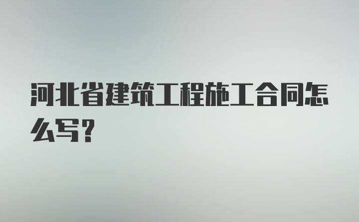 河北省建筑工程施工合同怎么写？