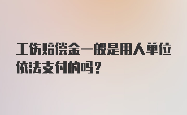 工伤赔偿金一般是用人单位依法支付的吗？