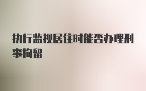 执行监视居住时能否办理刑事拘留