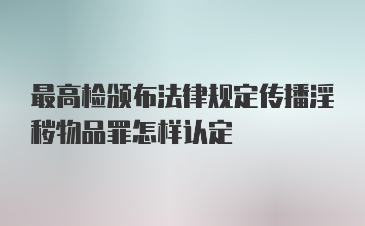 最高检颁布法律规定传播淫秽物品罪怎样认定