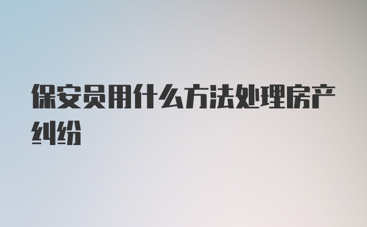 保安员用什么方法处理房产纠纷