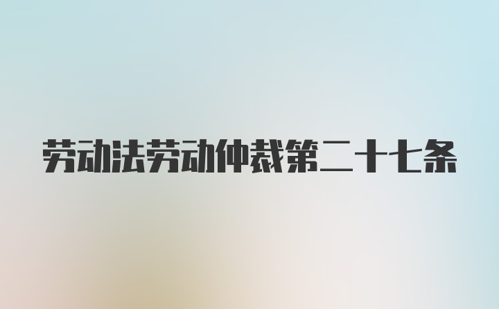 劳动法劳动仲裁第二十七条