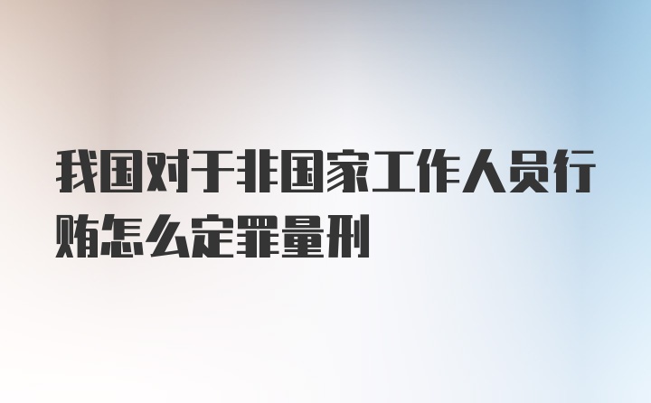 我国对于非国家工作人员行贿怎么定罪量刑