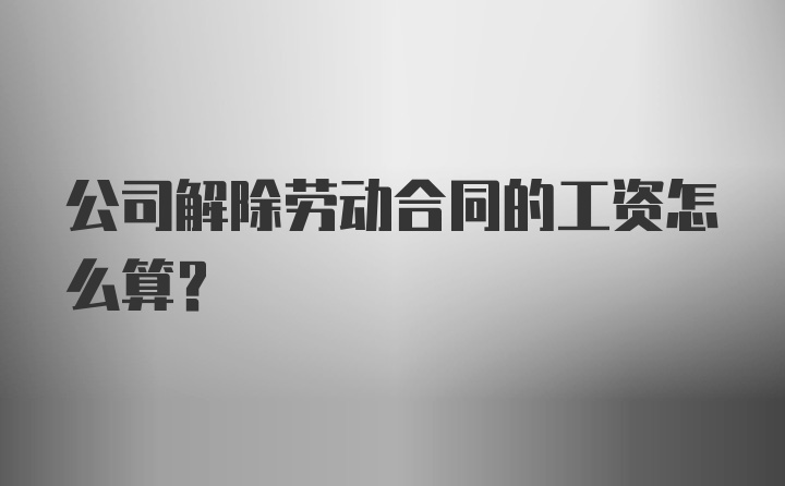 公司解除劳动合同的工资怎么算？