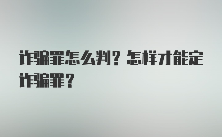 诈骗罪怎么判？怎样才能定诈骗罪？