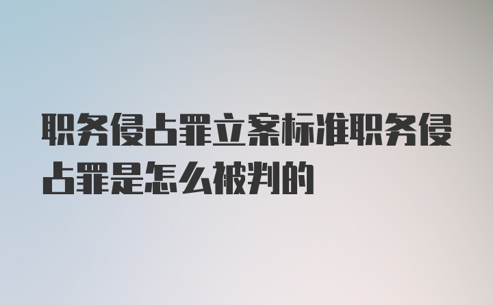 职务侵占罪立案标准职务侵占罪是怎么被判的