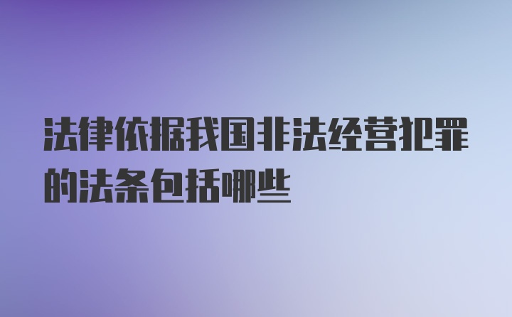 法律依据我国非法经营犯罪的法条包括哪些