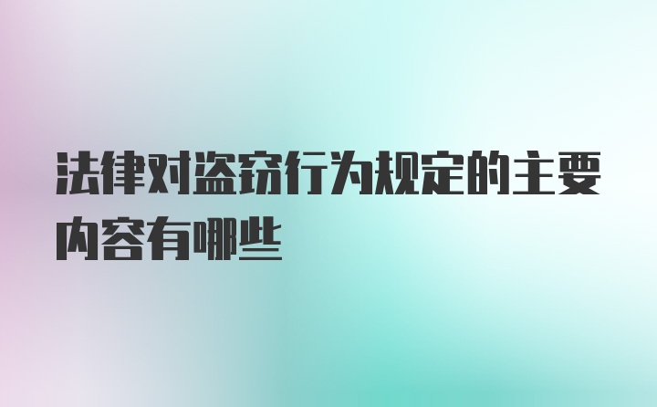 法律对盗窃行为规定的主要内容有哪些