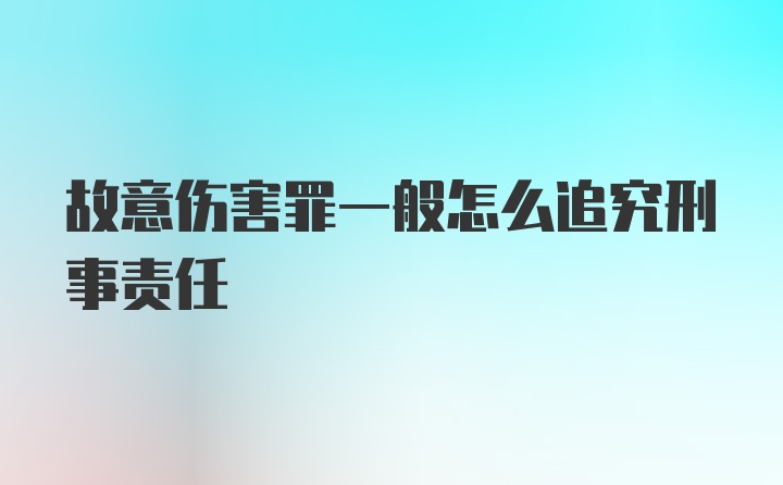 故意伤害罪一般怎么追究刑事责任