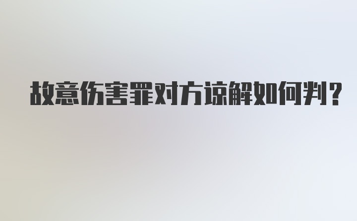 故意伤害罪对方谅解如何判？