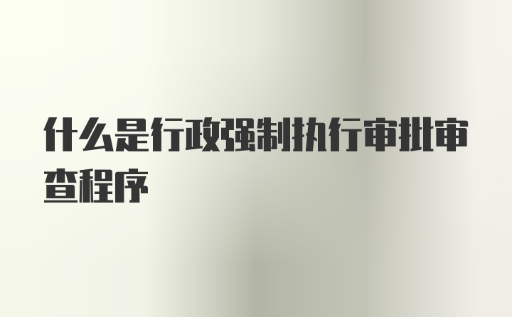 什么是行政强制执行审批审查程序