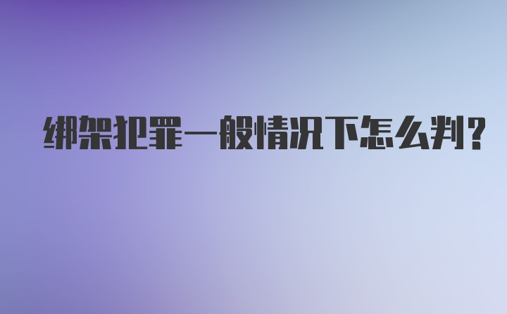 绑架犯罪一般情况下怎么判？