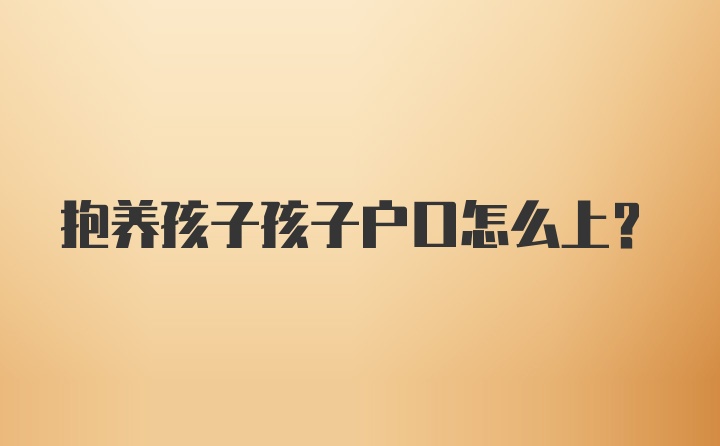 抱养孩子孩子户口怎么上？