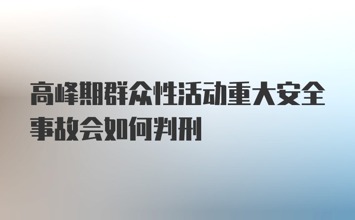 高峰期群众性活动重大安全事故会如何判刑