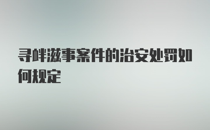 寻衅滋事案件的治安处罚如何规定