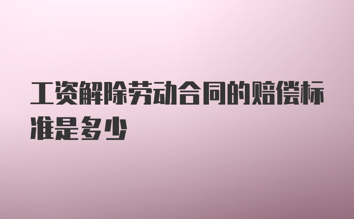 工资解除劳动合同的赔偿标准是多少