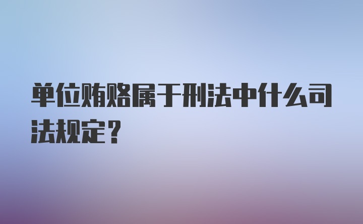 单位贿赂属于刑法中什么司法规定?