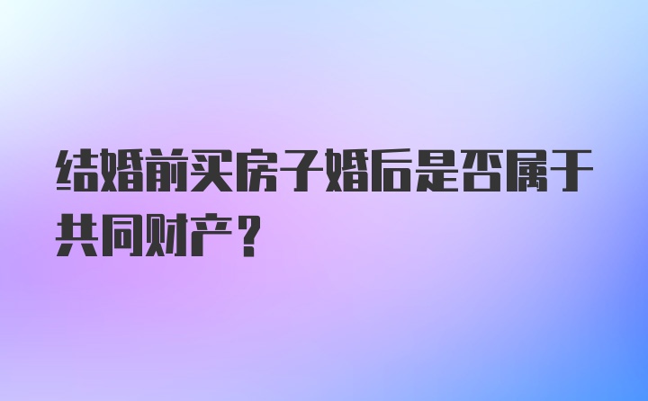 结婚前买房子婚后是否属于共同财产？