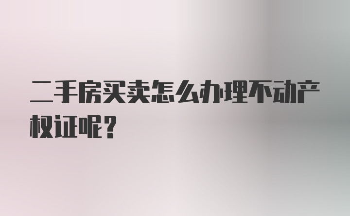 二手房买卖怎么办理不动产权证呢？