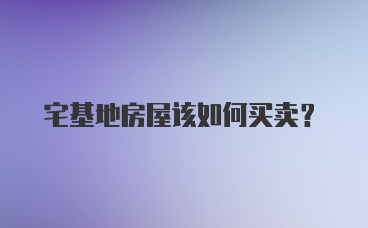 宅基地房屋该如何买卖？