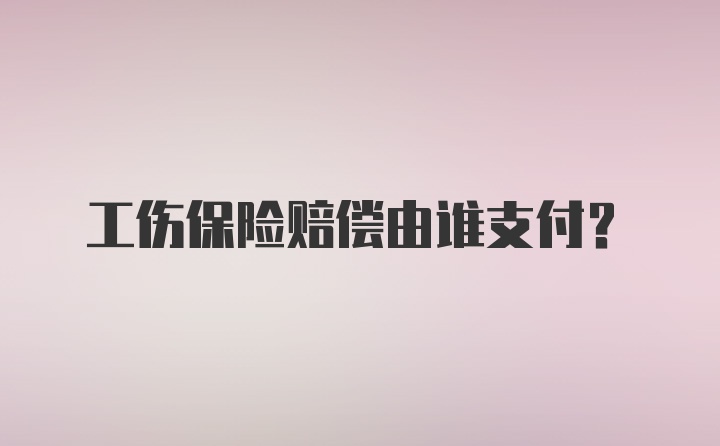 工伤保险赔偿由谁支付？