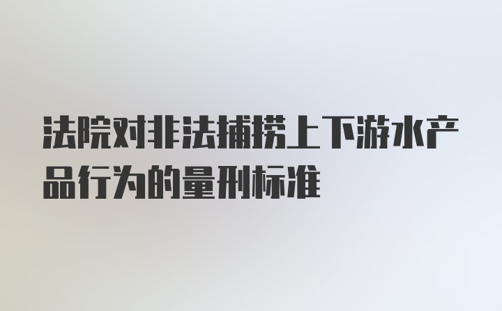 法院对非法捕捞上下游水产品行为的量刑标准