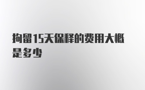 拘留15天保释的费用大概是多少