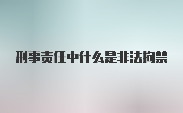 刑事责任中什么是非法拘禁