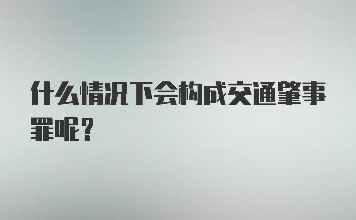 什么情况下会构成交通肇事罪呢？