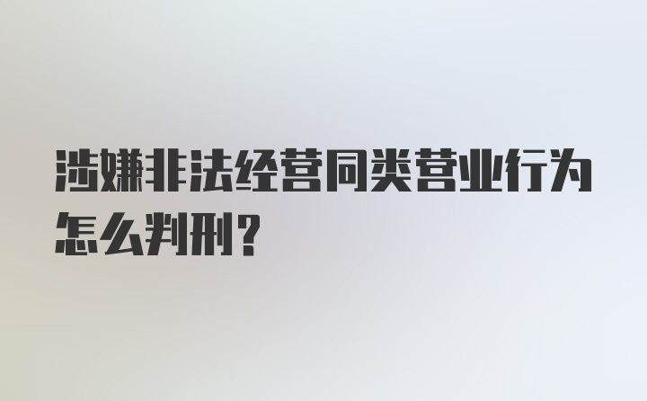 涉嫌非法经营同类营业行为怎么判刑？