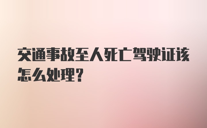 交通事故至人死亡驾驶证该怎么处理？