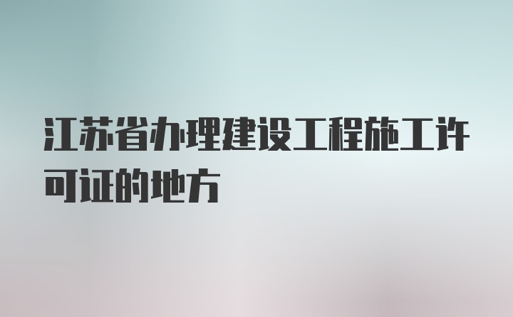 江苏省办理建设工程施工许可证的地方