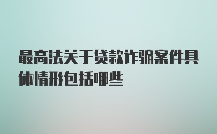 最高法关于贷款诈骗案件具体情形包括哪些