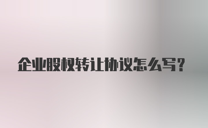 企业股权转让协议怎么写？