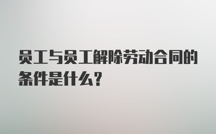 员工与员工解除劳动合同的条件是什么?