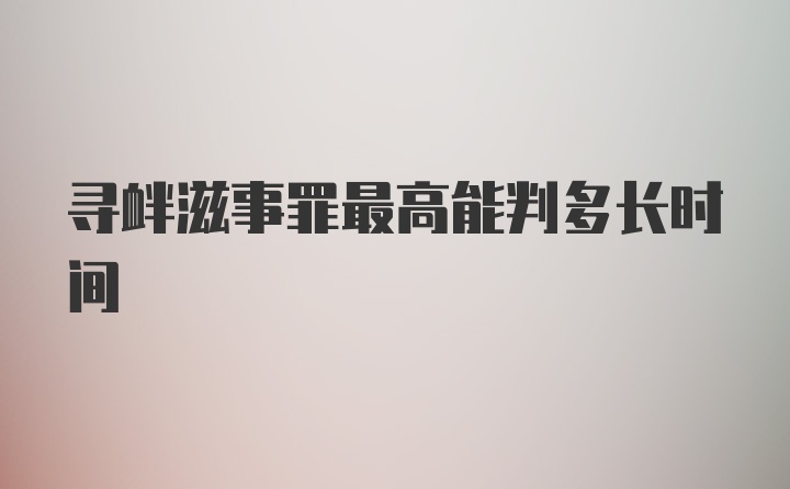 寻衅滋事罪最高能判多长时间