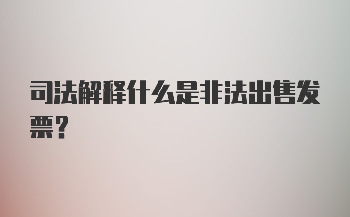 司法解释什么是非法出售发票？