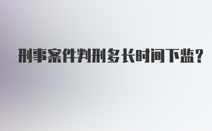 刑事案件判刑多长时间下监？