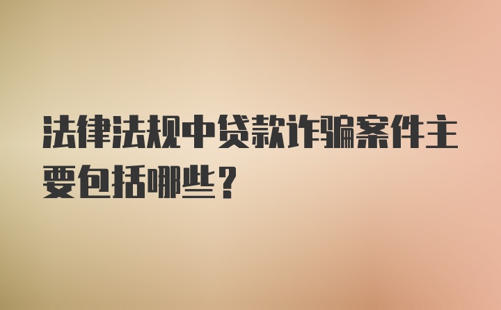 法律法规中贷款诈骗案件主要包括哪些？