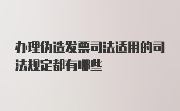 办理伪造发票司法适用的司法规定都有哪些