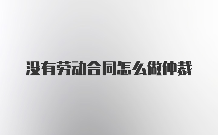 没有劳动合同怎么做仲裁